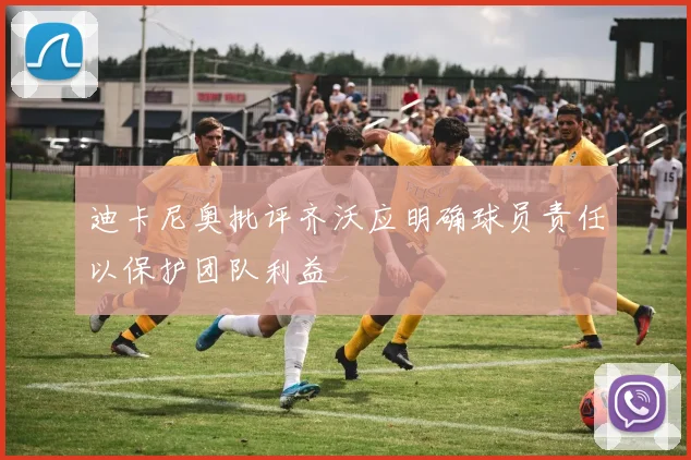 迪卡尼奥批评齐沃应明确球员责任以保护团队利益