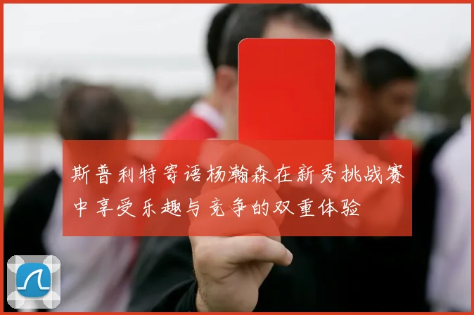 斯普利特寄语杨瀚森在新秀挑战赛中享受乐趣与竞争的双重体验