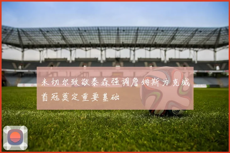 米切尔致敬泰森强调詹姆斯为克城首冠奠定重要基础