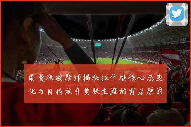 前曼联按摩师揭秘拉什福德心态变化与自我放弃曼联生涯的背后原因